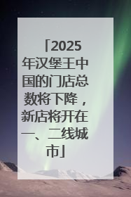 2025年汉堡王中国的门店总数将下降，新店将开在一、二线城市