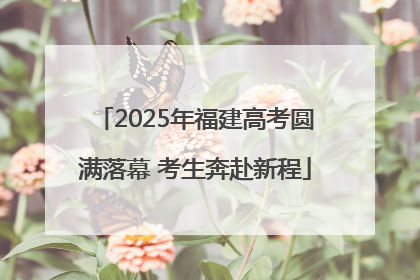 2025年福建高考圆满落幕 考生奔赴新程