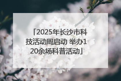 2025年长沙市科技活动周启动 举办120余场科普活动