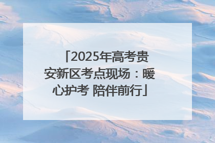 2025年高考贵安新区考点现场：暖心护考 陪伴前行