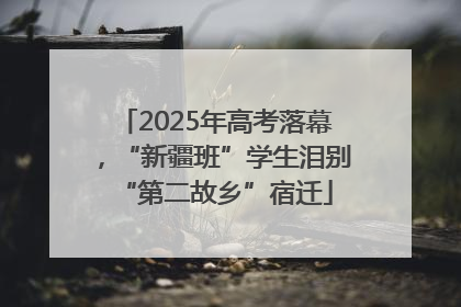 2025年高考落幕，“新疆班”学生泪别“第二故乡”宿迁