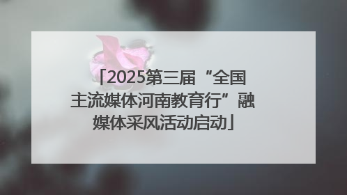 2025第三届“全国主流媒体河南教育行”融媒体采风活动启动