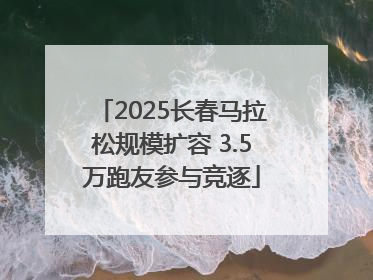 2025长春马拉松规模扩容 3.5万跑友参与竞逐
