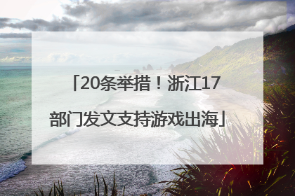 20条举措！浙江17部门发文支持游戏出海
