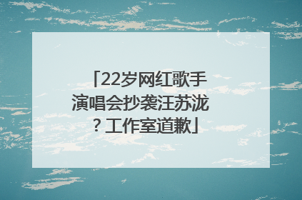 22岁网红歌手演唱会抄袭汪苏泷？工作室道歉