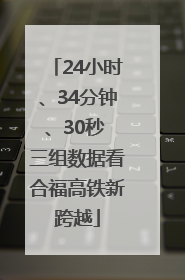 24小时、34分钟、30秒 三组数据看合福高铁新跨越