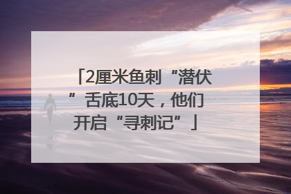 2厘米鱼刺“潜伏”舌底10天，他们开启“寻刺记”
