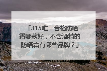 315唯一合格防晒霜哪款好，不含酒精的防晒霜有哪些品牌？