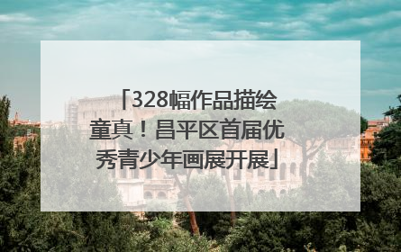 328幅作品描绘童真！昌平区首届优秀青少年画展开展