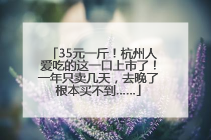 35元一斤！杭州人爱吃的这一口上市了！一年只卖几天，去晚了根本买不到……