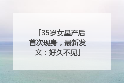 35岁女星产后首次现身，最新发文：好久不见