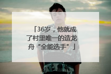 36岁，他就成了村里唯一的造龙舟“全能选手”