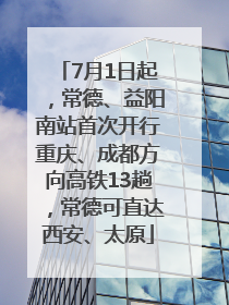 7月1日起，常德、益阳南站首次开行重庆、成都方向高铁13趟，常德可直达西安、太原