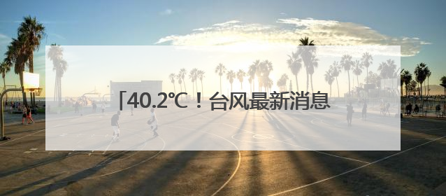 40.2℃！台风最新消息来了！福建局部大雨暴雨