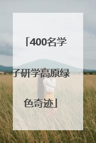 400名学子研学高原绿色奇迹