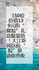 50份价值139元的“隆粽”礼盒限量抢！大江新闻这份“粽”意 请你查收