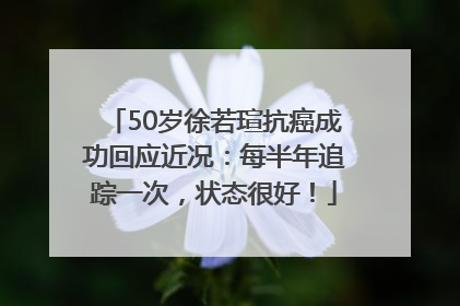 50岁徐若瑄抗癌成功回应近况：每半年追踪一次，状态很好！