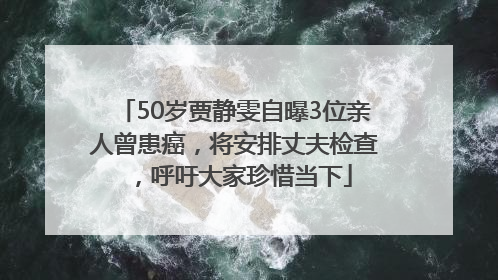 50岁贾静雯自曝3位亲人曾患癌，将安排丈夫检查，呼吁大家珍惜当下