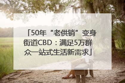 50年“老供销”变身街道CBD：满足5万群众一站式生活新需求
