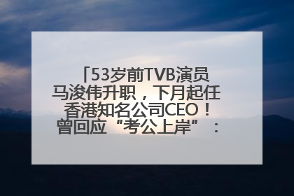 53岁前TVB演员马浚伟升职，下月起任香港知名公司CEO！曾回应“考公上岸”：真不是公务员