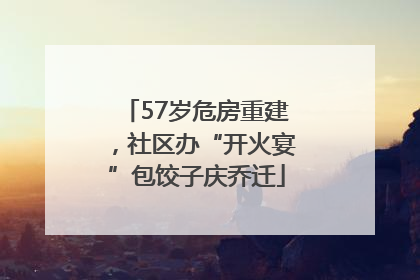57岁危房重建，社区办“开火宴”包饺子庆乔迁