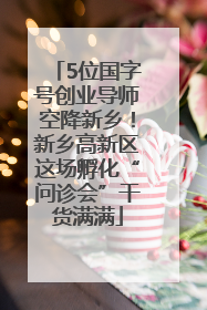 5位国字号创业导师空降新乡！新乡高新区这场孵化“问诊会”干货满满