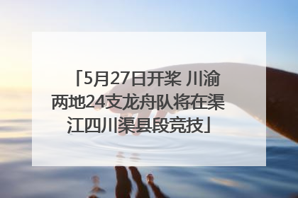 5月27日开桨 川渝两地24支龙舟队将在渠江四川渠县段竞技