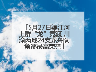 5月27日渠江河上群“龙”竞渡 川渝两地24支龙舟队角逐最高荣誉