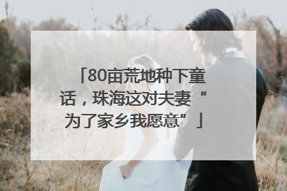 80亩荒地种下童话，珠海这对夫妻“为了家乡我愿意”