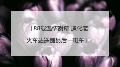 88载温情谢幕 通化老火车站送别最后一班车