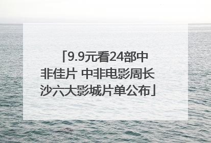 9.9元看24部中非佳片 中非电影周长沙六大影城片单公布