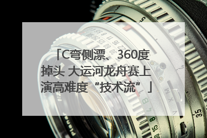 C弯侧漂、360度掉头 大运河龙舟赛上演高难度“技术流”