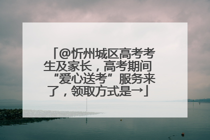 @忻州城区高考考生及家长，高考期间“爱心送考”服务来了，领取方式是→