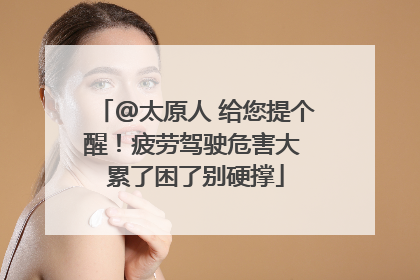 @太原人 给您提个醒！疲劳驾驶危害大 累了困了别硬撑