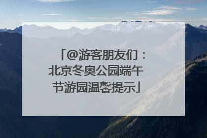 @游客朋友们：北京冬奥公园端午节游园温馨提示