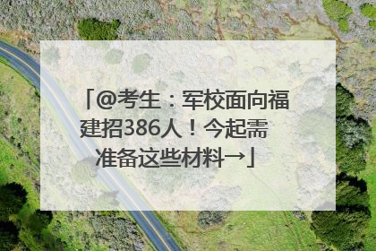 @考生：军校面向福建招386人！今起需准备这些材料→