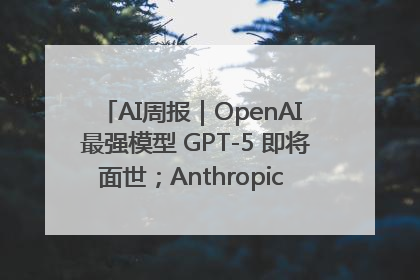 AI周报｜OpenAI 最强模型 GPT-5 即将面世；Anthropic 年化收入突破30亿美元
