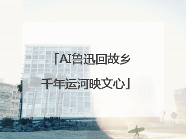 AI鲁迅回故乡千年运河映文心