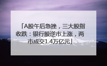 A股午后急挫，三大股指收跌：银行股逆市上涨，两市成交1.4万亿元