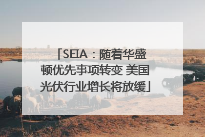 SEIA：随着华盛顿优先事项转变 美国光伏行业增长将放缓