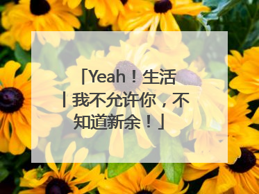Yeah！生活丨我不允许你，不知道新余！